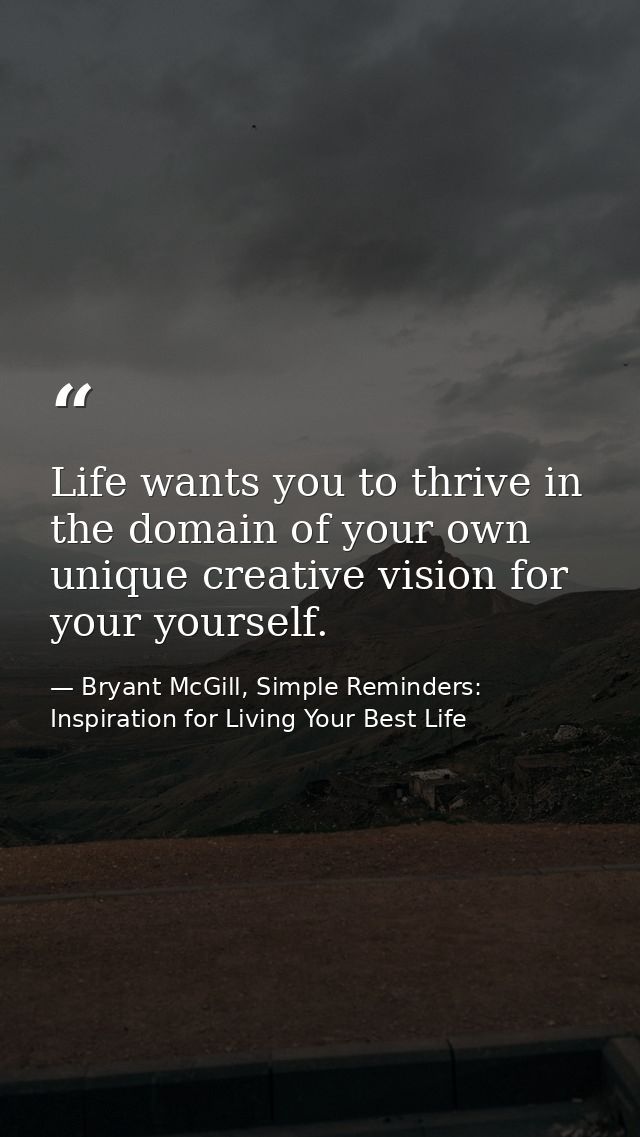 Life wants you to thrive in the domain of your own unique creative vision for your yourself. — Bryant McGill, Simple Reminders: Inspiration for Living Your Best Life