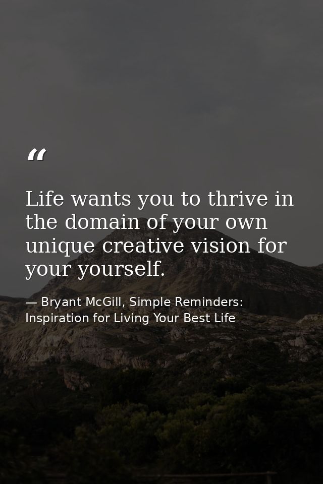 Life wants you to thrive in the domain of your own unique creative vision for your yourself. — Bryant McGill, Simple Reminders: Inspiration for Living Your Best Life
