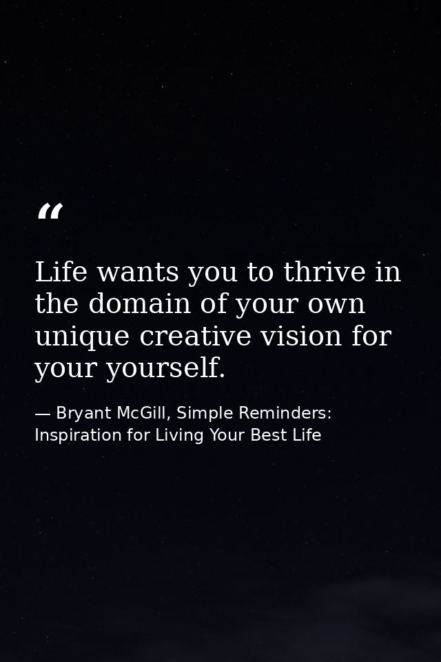 Life wants you to thrive in the domain of your own unique creative vision for your yourself. — Bryant McGill, Simple Reminders: Inspiration for Living Your Best Life
