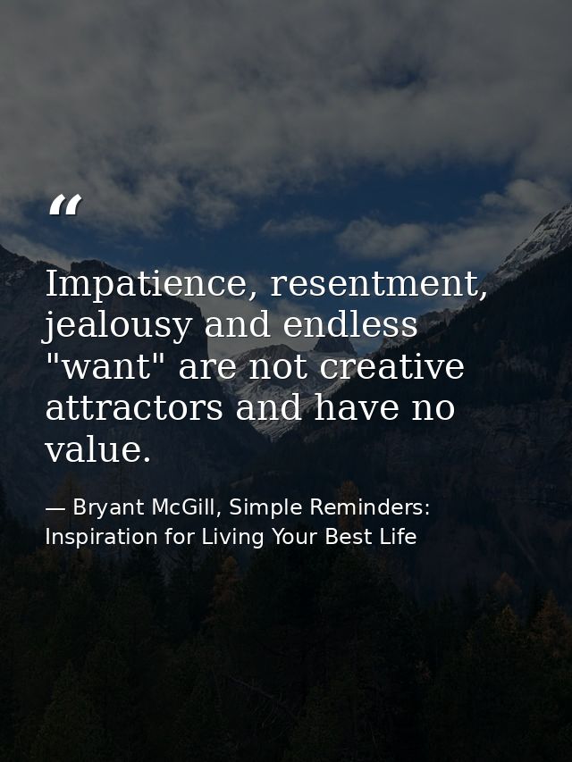 Impatience, resentment, jealousy and endless "want" are not creative attractors and have no value. — Bryant McGill, Simple Reminders: Inspiration for Living Your Best Life