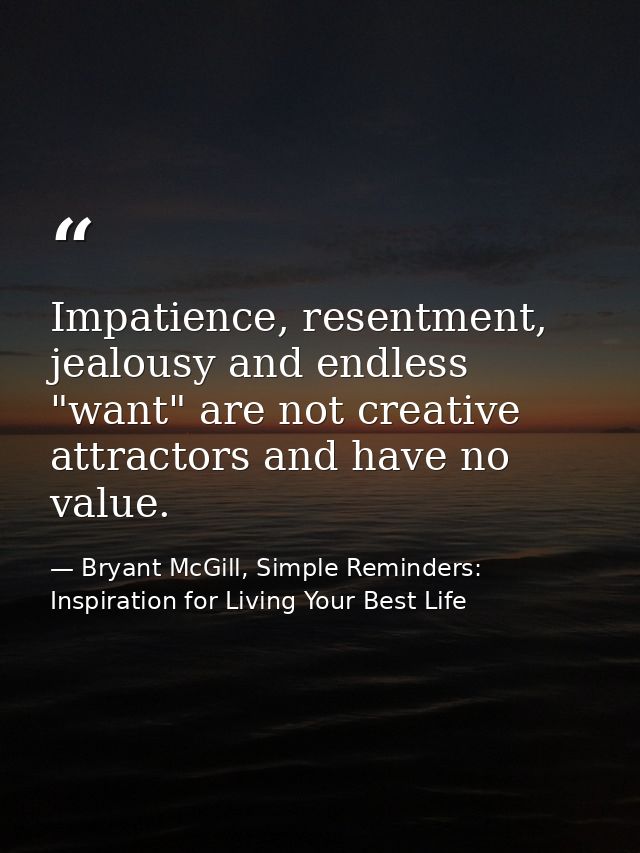 Impatience, resentment, jealousy and endless "want" are not creative attractors and have no value. — Bryant McGill, Simple Reminders: Inspiration for Living Your Best Life