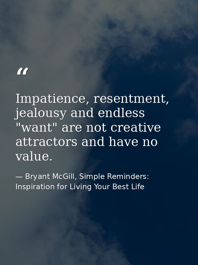 Impatience, resentment, jealousy and endless "want" are not creative attractors and have no value. — Bryant McGill, Simple Reminders: Inspiration for Living Your Best Life