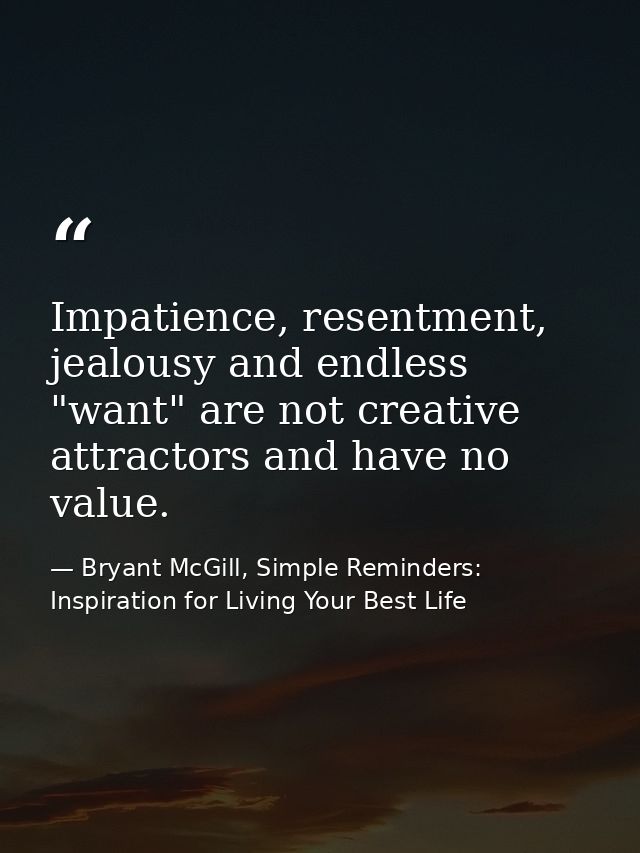 Impatience, resentment, jealousy and endless "want" are not creative attractors and have no value. — Bryant McGill, Simple Reminders: Inspiration for Living Your Best Life