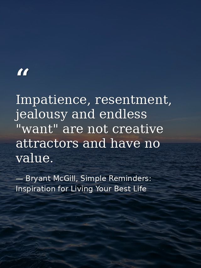 Impatience, resentment, jealousy and endless "want" are not creative attractors and have no value. — Bryant McGill, Simple Reminders: Inspiration for Living Your Best Life