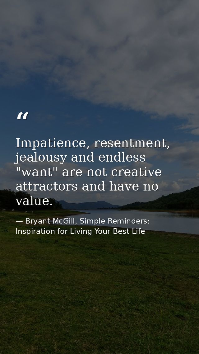Impatience, resentment, jealousy and endless "want" are not creative attractors and have no value. — Bryant McGill, Simple Reminders: Inspiration for Living Your Best Life