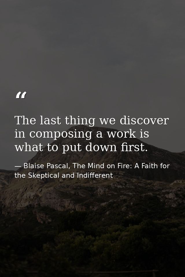 The last thing we discover in composing a work is what to put down first. — Blaise Pascal, The Mind on Fire: A Faith for the Skeptical and Indifferent