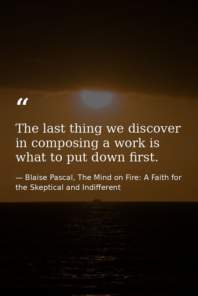 The last thing we discover in composing a work is what to put down first. — Blaise Pascal, The Mind on Fire: A Faith for the Skeptical and Indifferent