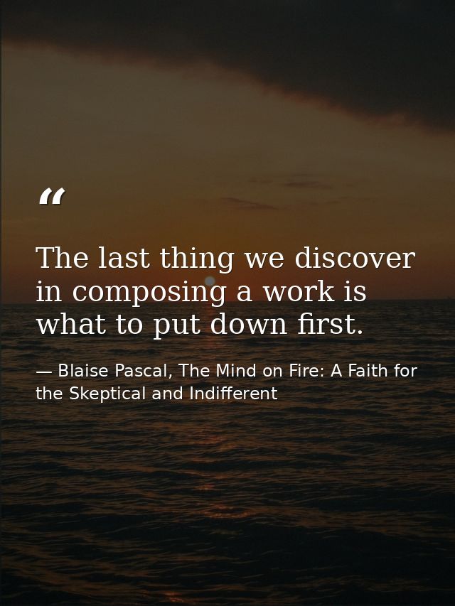 The last thing we discover in composing a work is what to put down first. — Blaise Pascal, The Mind on Fire: A Faith for the Skeptical and Indifferent