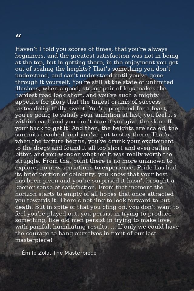 Haven't I told you scores of times, that you're always beginners, and the greatest satisfaction was not in being at the  — Émile Zola, The Masterpiece
