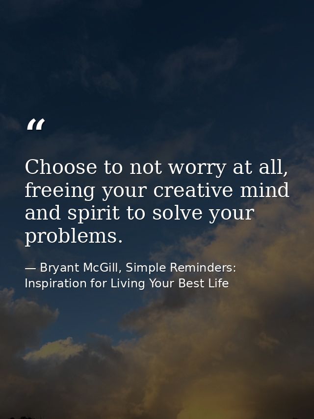 Choose to not worry at all, freeing your creative mind and spirit to solve your problems. — Bryant McGill, Simple Reminders: Inspiration for Living Your Best Life