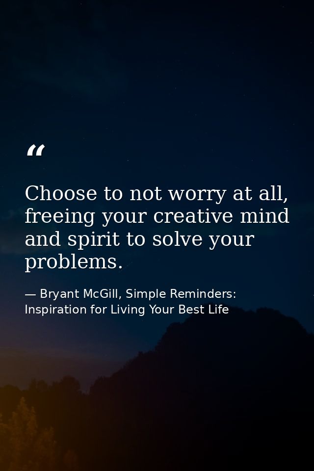Choose to not worry at all, freeing your creative mind and spirit to solve your problems. — Bryant McGill, Simple Reminders: Inspiration for Living Your Best Life