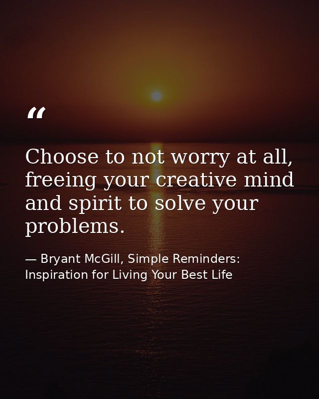 Choose to not worry at all, freeing your creative mind and spirit to solve your problems. — Bryant McGill, Simple Reminders: Inspiration for Living Your Best Life