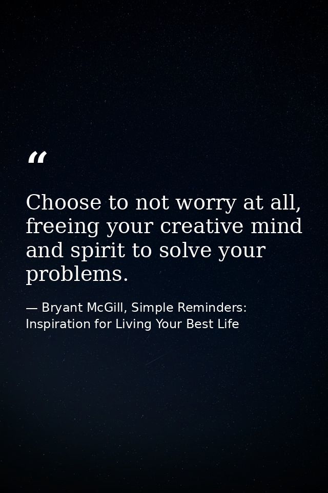 Choose to not worry at all, freeing your creative mind and spirit to solve your problems. — Bryant McGill, Simple Reminders: Inspiration for Living Your Best Life