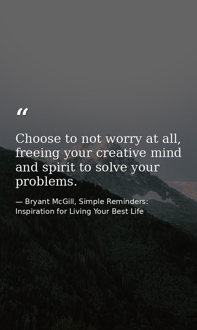 Choose to not worry at all, freeing your creative mind and spirit to solve your problems. — Bryant McGill, Simple Reminders: Inspiration for Living Your Best Life