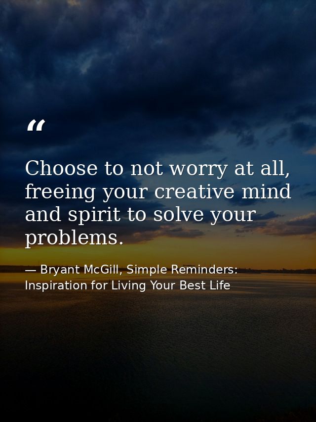 Choose to not worry at all, freeing your creative mind and spirit to solve your problems. — Bryant McGill, Simple Reminders: Inspiration for Living Your Best Life