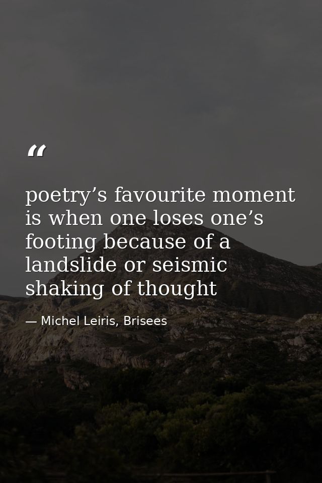 poetry’s favourite moment is when one loses one’s footing because of a landslide or seismic shaking of thought — Michel Leiris, Brisees