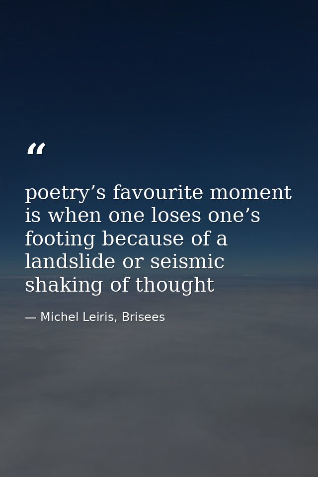 poetry’s favourite moment is when one loses one’s footing because of a landslide or seismic shaking of thought — Michel Leiris, Brisees