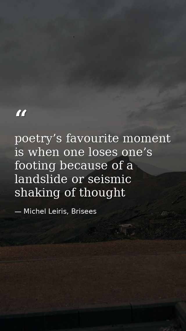 poetry’s favourite moment is when one loses one’s footing because of a landslide or seismic shaking of thought — Michel Leiris, Brisees