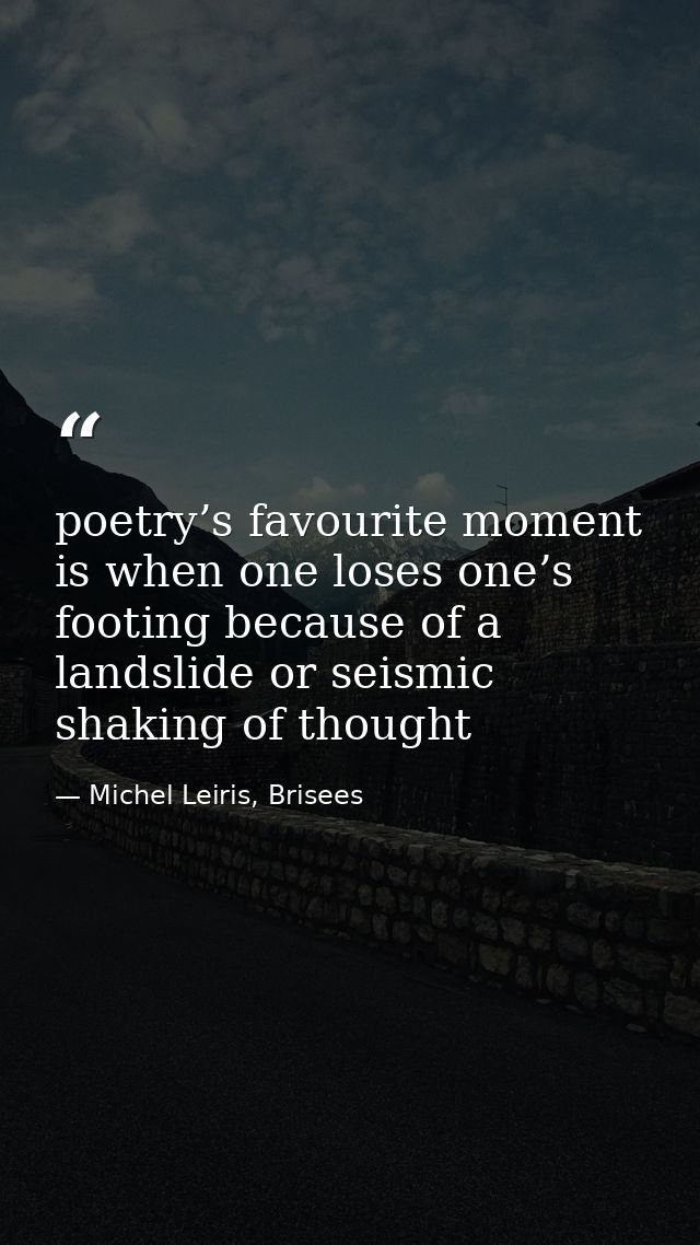 poetry’s favourite moment is when one loses one’s footing because of a landslide or seismic shaking of thought — Michel Leiris, Brisees