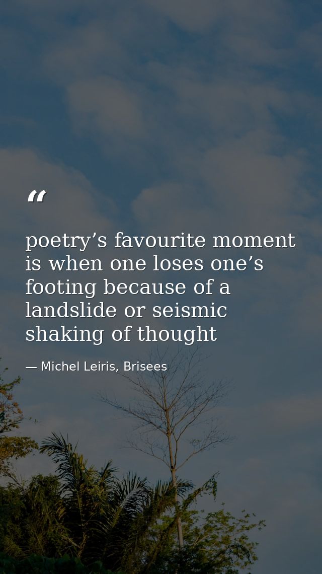 poetry’s favourite moment is when one loses one’s footing because of a landslide or seismic shaking of thought — Michel Leiris, Brisees
