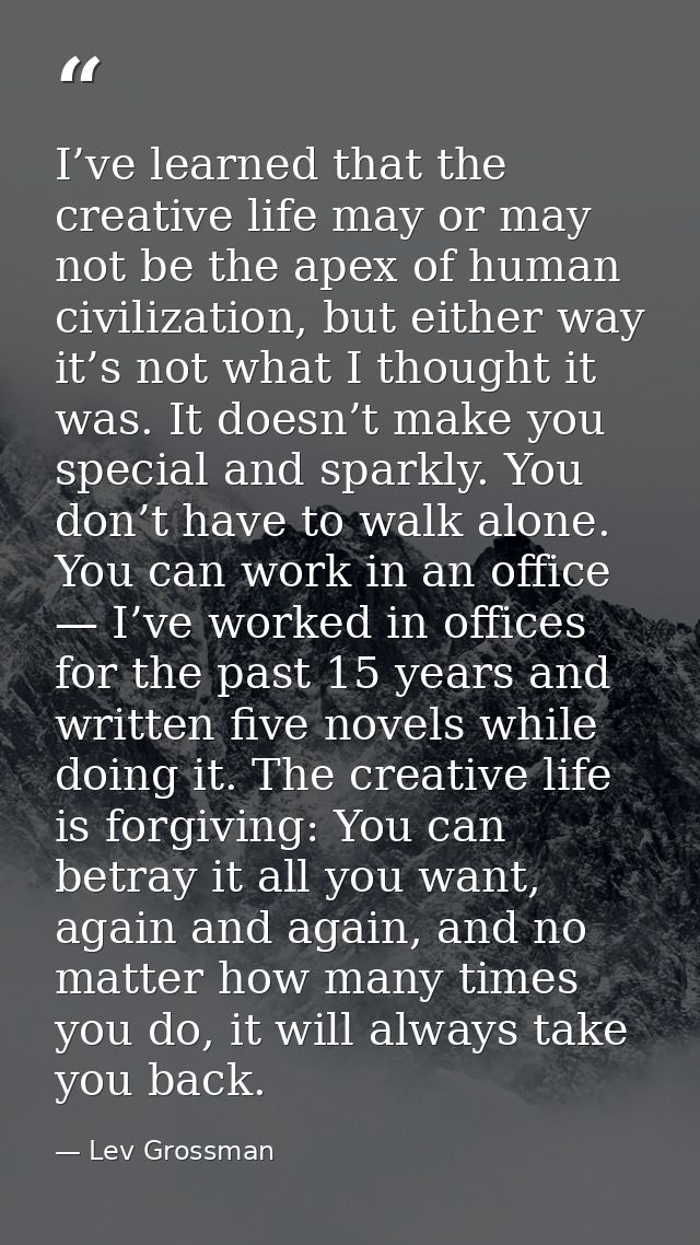 I’ve learned that the creative life may or may not be the apex of human civilization, but either way it’s not what I tho — Lev Grossman