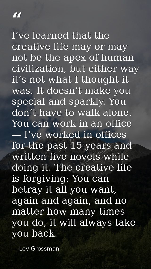 I’ve learned that the creative life may or may not be the apex of human civilization, but either way it’s not what I tho — Lev Grossman
