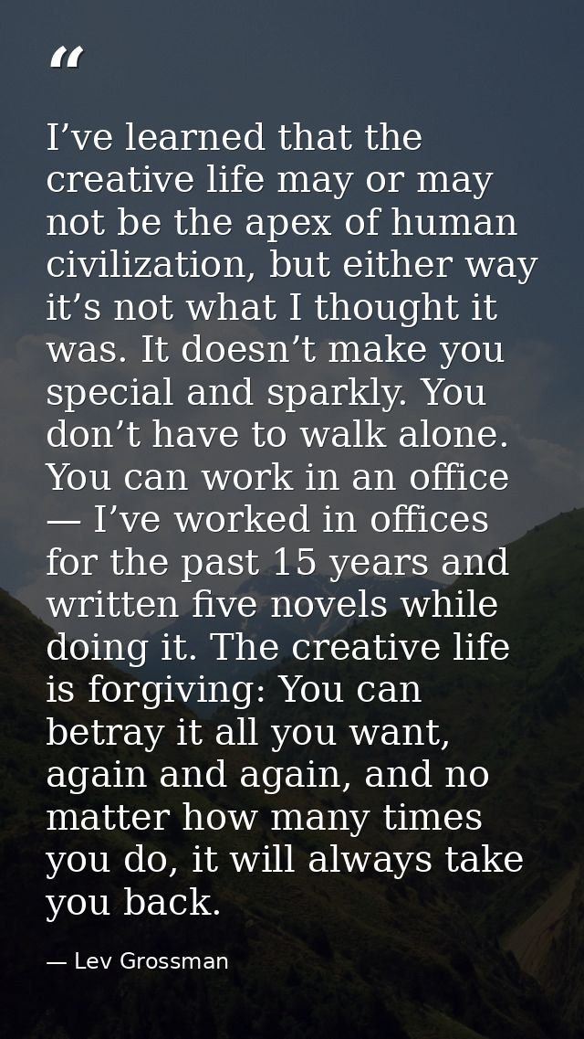 I’ve learned that the creative life may or may not be the apex of human civilization, but either way it’s not what I tho — Lev Grossman