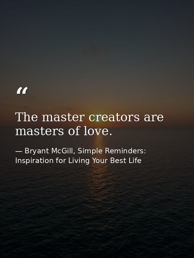 The master creators are masters of love. — Bryant McGill, Simple Reminders: Inspiration for Living Your Best Life
