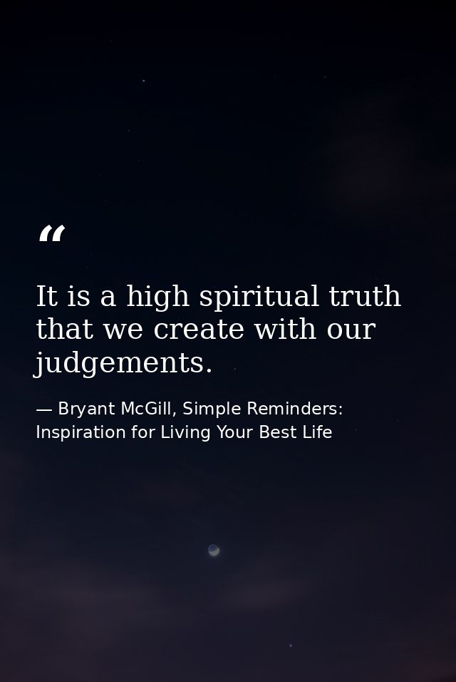 It is a high spiritual truth that we create with our judgements. — Bryant McGill, Simple Reminders: Inspiration for Living Your Best Life