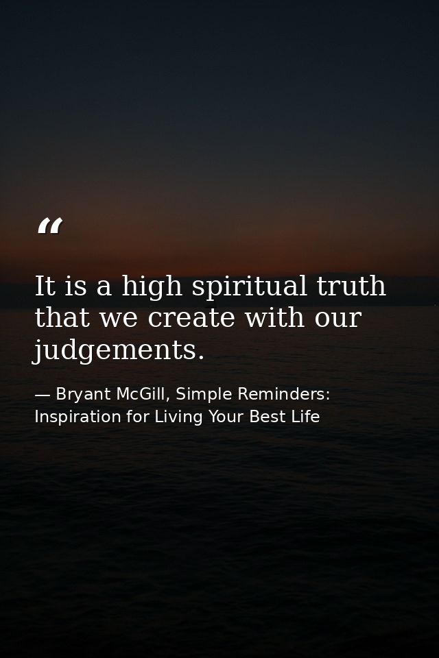 It is a high spiritual truth that we create with our judgements. — Bryant McGill, Simple Reminders: Inspiration for Living Your Best Life