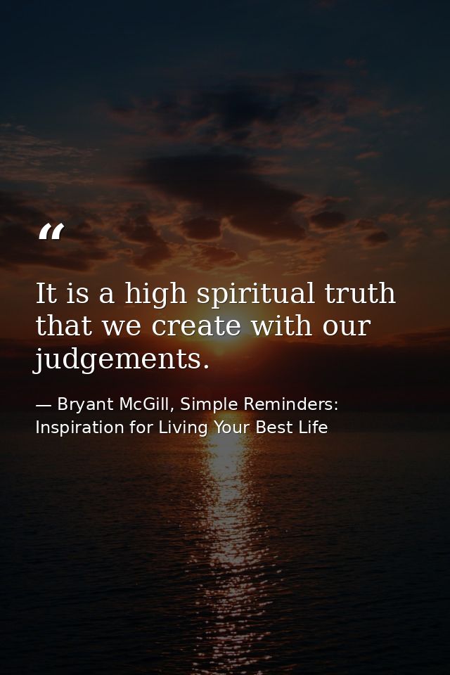 It is a high spiritual truth that we create with our judgements. — Bryant McGill, Simple Reminders: Inspiration for Living Your Best Life