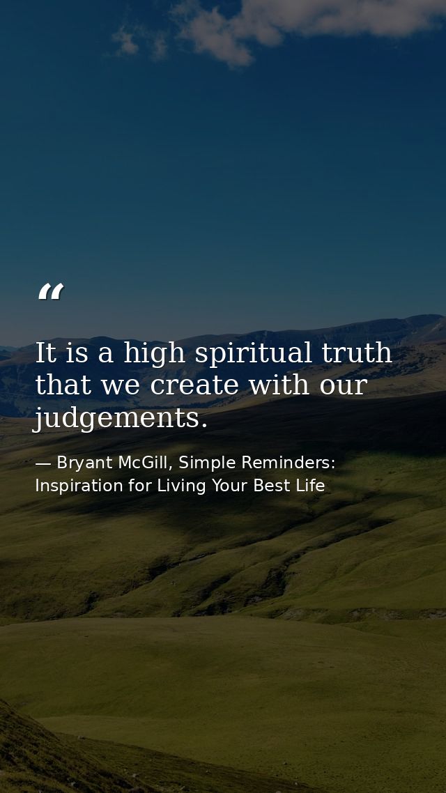 It is a high spiritual truth that we create with our judgements. — Bryant McGill, Simple Reminders: Inspiration for Living Your Best Life
