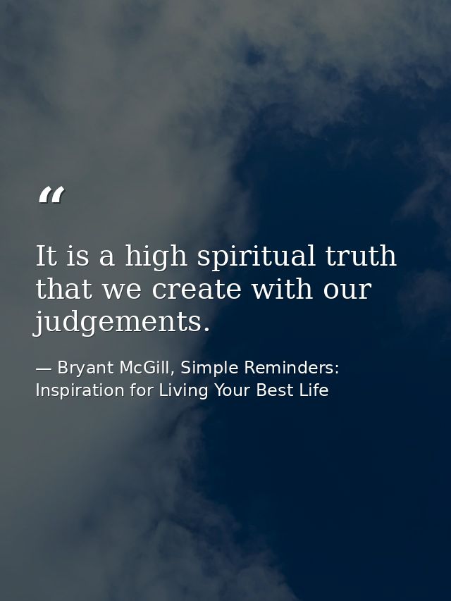 It is a high spiritual truth that we create with our judgements. — Bryant McGill, Simple Reminders: Inspiration for Living Your Best Life