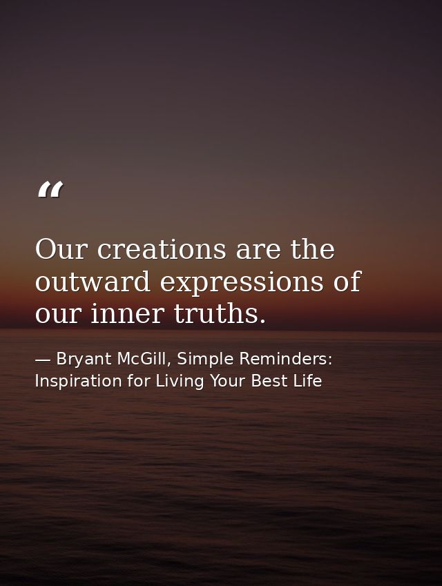 Our creations are the outward expressions of our inner truths. — Bryant McGill, Simple Reminders: Inspiration for Living Your Best Life