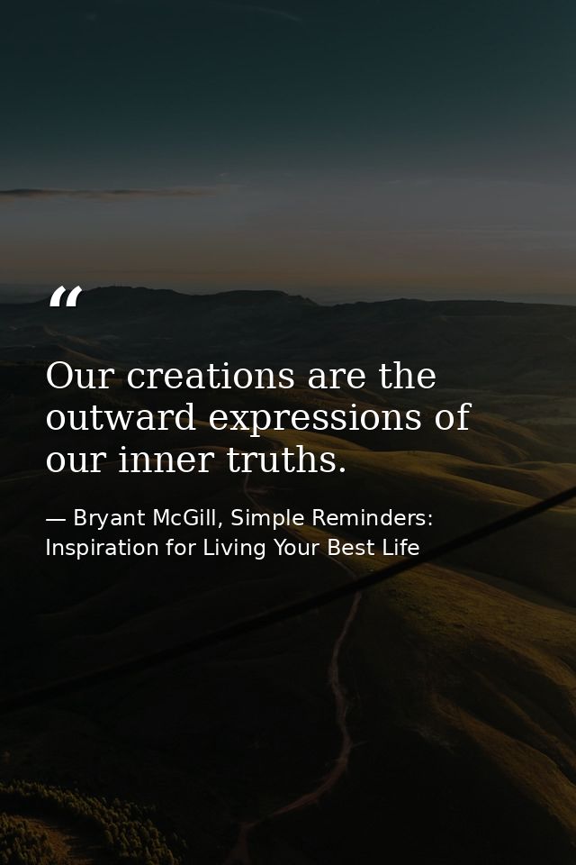Our creations are the outward expressions of our inner truths. — Bryant McGill, Simple Reminders: Inspiration for Living Your Best Life