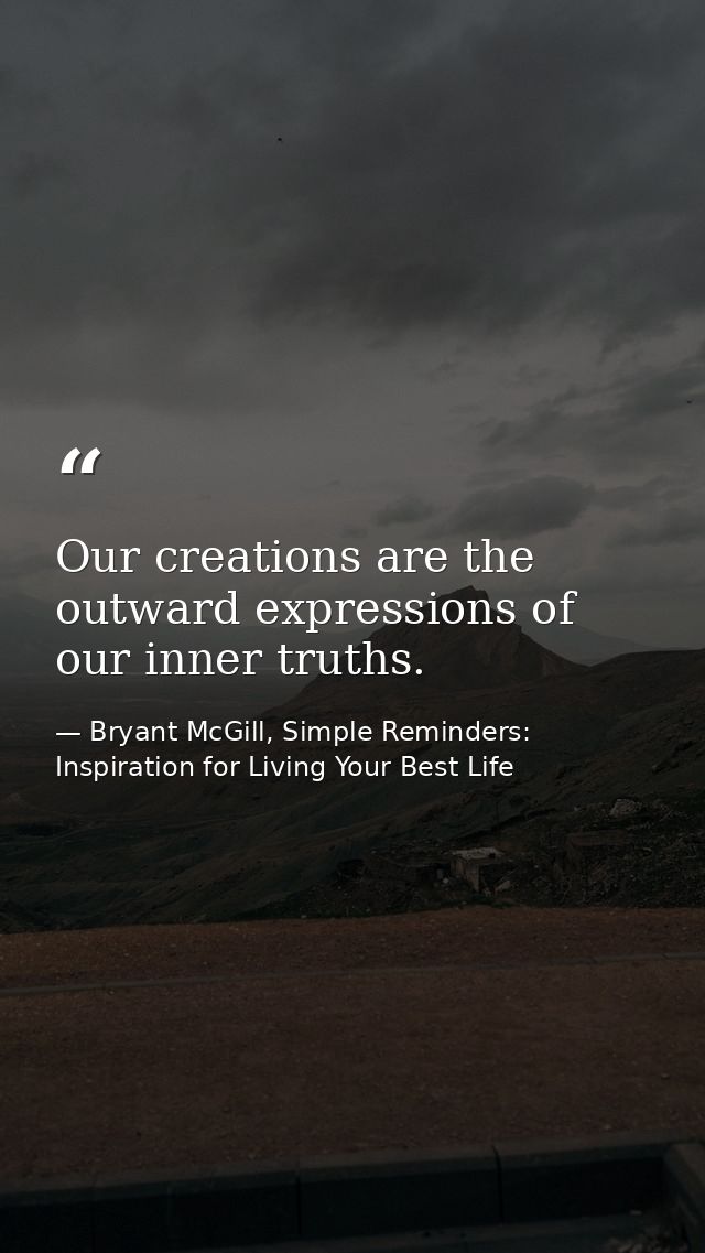 Our creations are the outward expressions of our inner truths. — Bryant McGill, Simple Reminders: Inspiration for Living Your Best Life