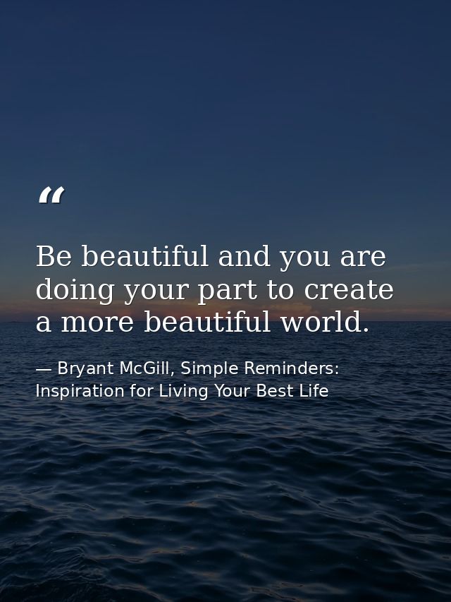Be beautiful and you are doing your part to create a more beautiful world. — Bryant McGill, Simple Reminders: Inspiration for Living Your Best Life