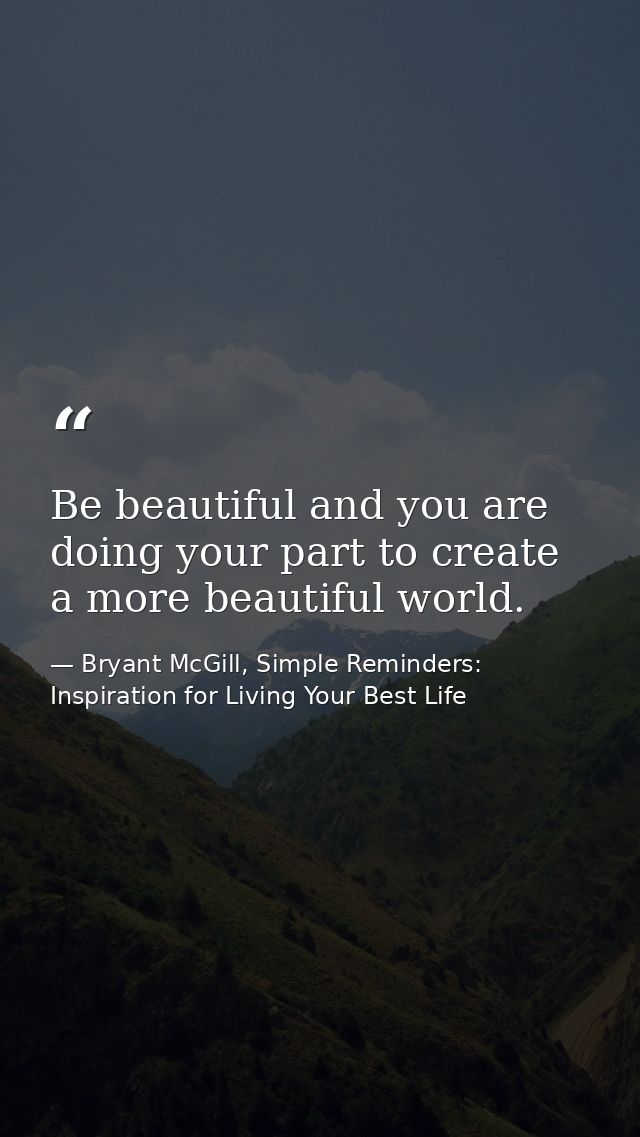 Be beautiful and you are doing your part to create a more beautiful world. — Bryant McGill, Simple Reminders: Inspiration for Living Your Best Life
