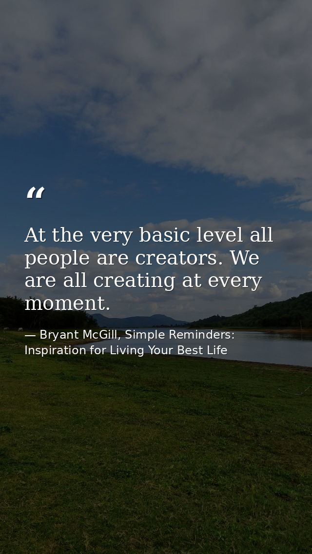 At the very basic level all people are creators. We are all creating at every moment. — Bryant McGill, Simple Reminders: Inspiration for Living Your Best Life