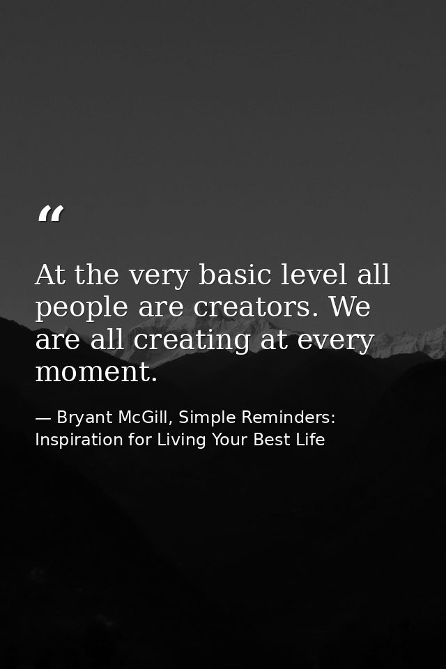 At the very basic level all people are creators. We are all creating at every moment. — Bryant McGill, Simple Reminders: Inspiration for Living Your Best Life