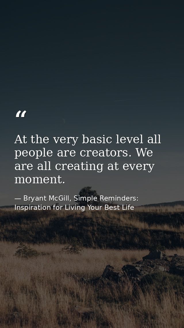 At the very basic level all people are creators. We are all creating at every moment. — Bryant McGill, Simple Reminders: Inspiration for Living Your Best Life