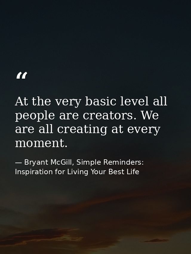 At the very basic level all people are creators. We are all creating at every moment. — Bryant McGill, Simple Reminders: Inspiration for Living Your Best Life