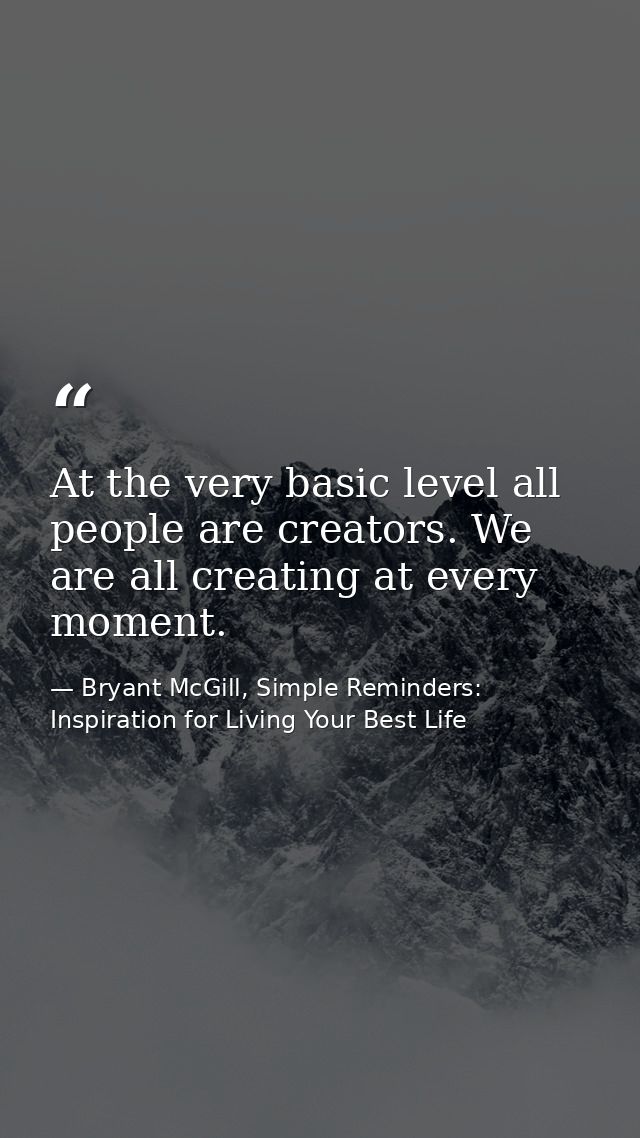 At the very basic level all people are creators. We are all creating at every moment. — Bryant McGill, Simple Reminders: Inspiration for Living Your Best Life
