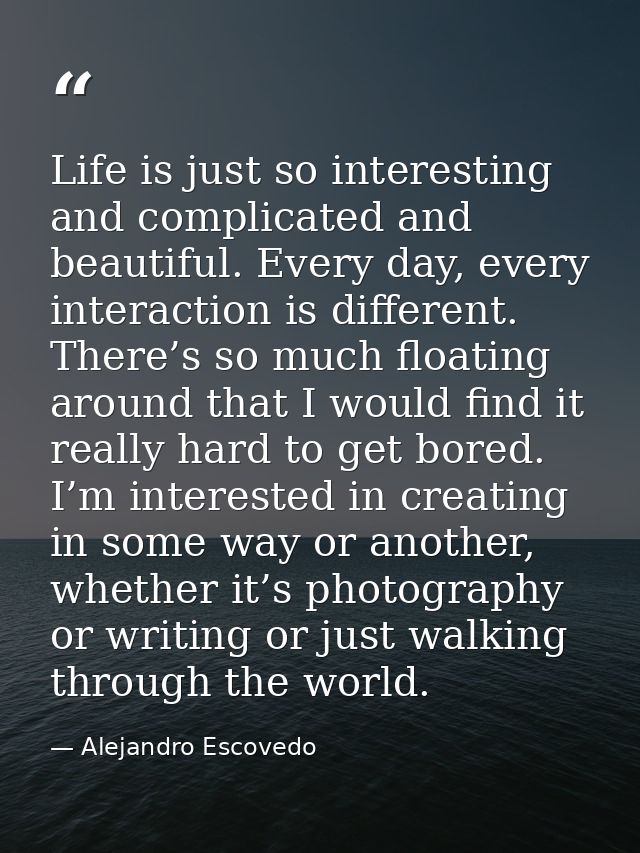 Life is just so interesting and complicated and beautiful. Every day, every interaction is different. There’s so much fl — Alejandro Escovedo