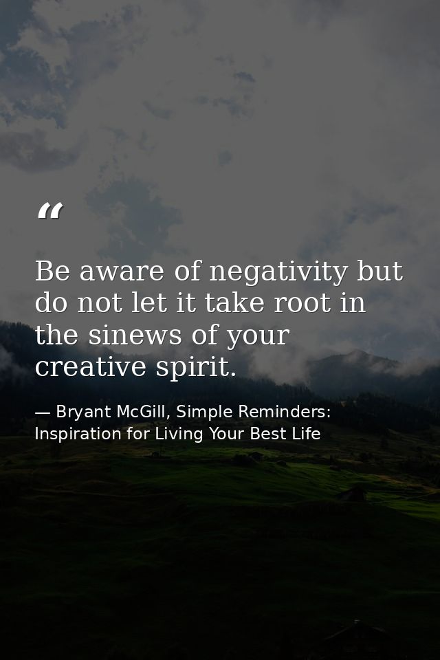 Be aware of negativity but do not let it take root in the sinews of your creative spirit. — Bryant McGill, Simple Reminders: Inspiration for Living Your Best Life