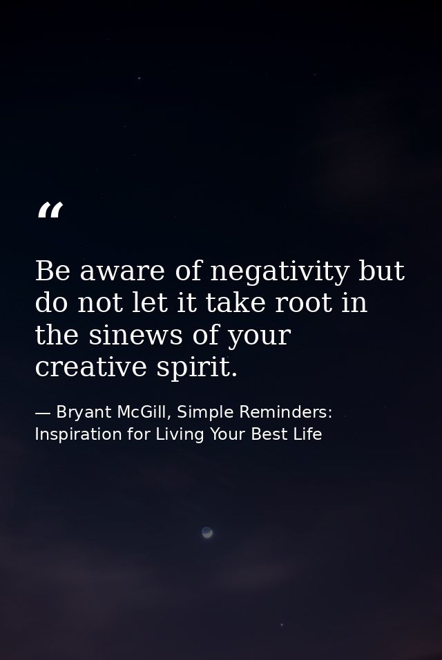 Be aware of negativity but do not let it take root in the sinews of your creative spirit. — Bryant McGill, Simple Reminders: Inspiration for Living Your Best Life