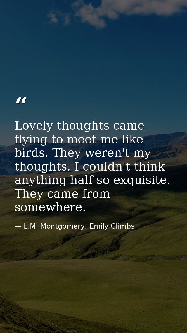 Lovely thoughts came flying to meet me like birds. They weren't my thoughts. I couldn't think anything half so exquisite — L.M. Montgomery, Emily Climbs