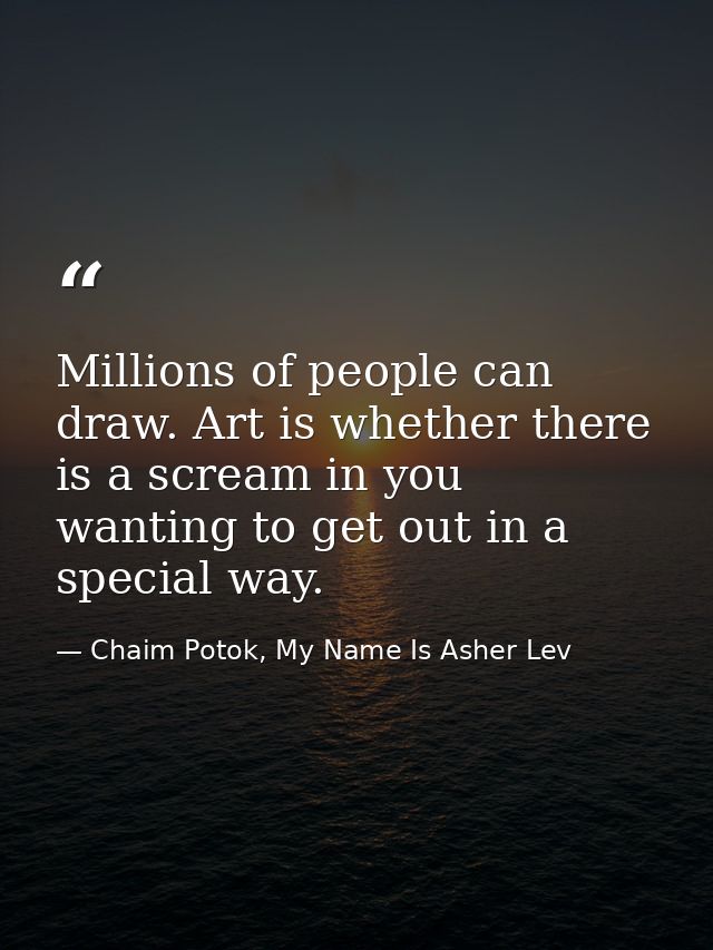 Millions of people can draw. Art is whether there is a scream in you wanting to get out in a special way. — Chaim Potok, My Name Is Asher Lev