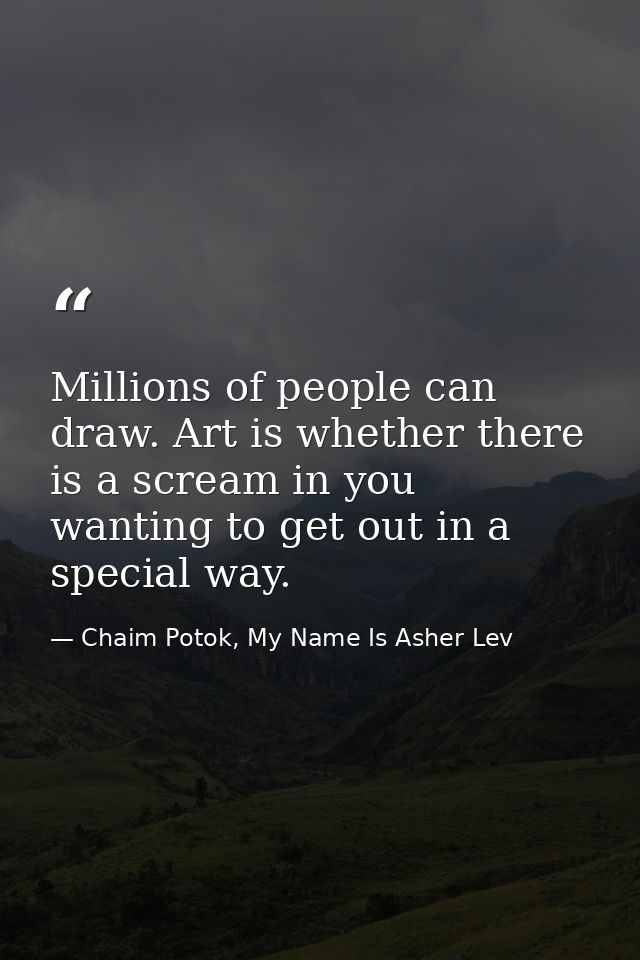 Millions of people can draw. Art is whether there is a scream in you wanting to get out in a special way. — Chaim Potok, My Name Is Asher Lev