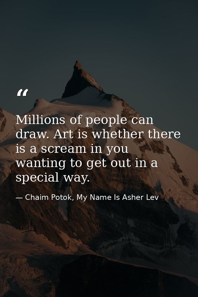 Millions of people can draw. Art is whether there is a scream in you wanting to get out in a special way. — Chaim Potok, My Name Is Asher Lev